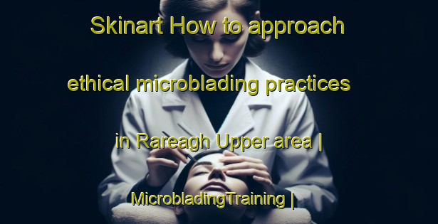 Skinart How to approach ethical microblading practices in Rareagh Upper area | MicrobladingTraining | MicrobladingClasses | SkinartTraining-Ireland